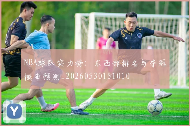 NBA球队实力榜：东西部排名与夺冠概率预测_20260530151010