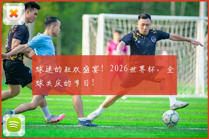 球迷的狂欢盛宴!2026世界杯,全球共庆的节日!