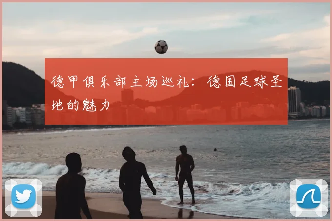 德甲俱乐部主场巡礼：德国足球圣地的魅力