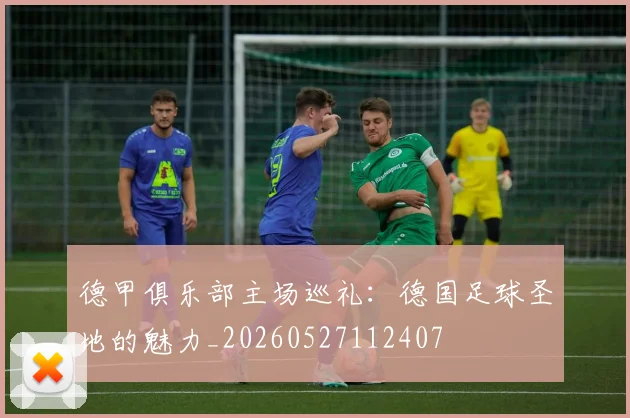 德甲俱乐部主场巡礼：德国足球圣地的魅力_20260527112407