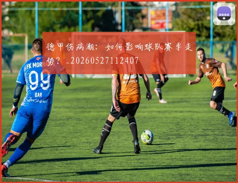 德甲伤病潮：如何影响球队赛季走势？_20260527112407