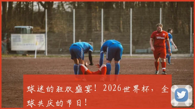球迷的狂欢盛宴!2026世界杯,全球共庆的节日!
