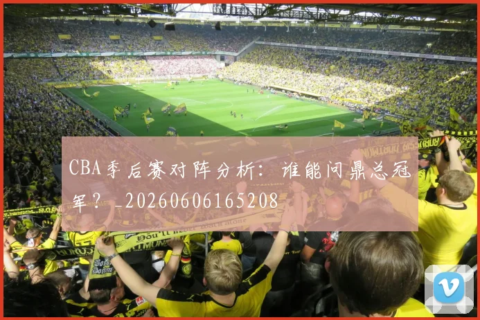 CBA季后赛对阵分析:谁能问鼎总冠军?_20260606165208