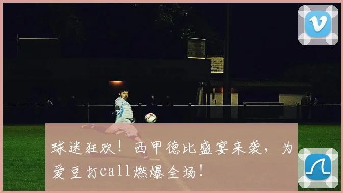 球迷狂欢!西甲德比盛宴来袭,为爱豆打call燃爆全场!