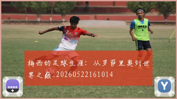 梅西的足球生涯:从罗萨里奥到世界之巅_20260522161014