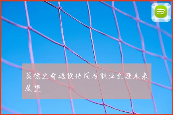 莫德里奇退役传闻与职业生涯未来展望