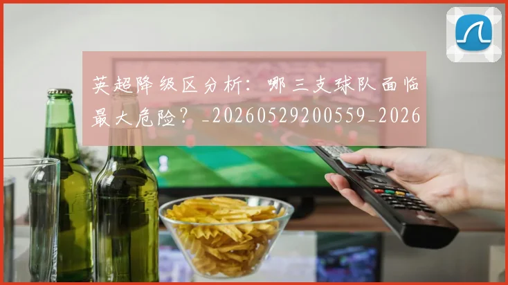 英超降级区分析:哪三支球队面临最大危险?_20260529200559_20260610170113