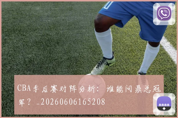 CBA季后赛对阵分析:谁能问鼎总冠军?_20260606165208