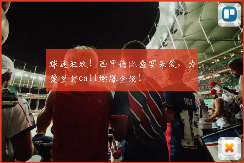 球迷狂欢!西甲德比盛宴来袭,为爱豆打call燃爆全场!