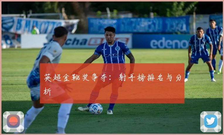 英超金靴奖争夺:射手榜排名与分析