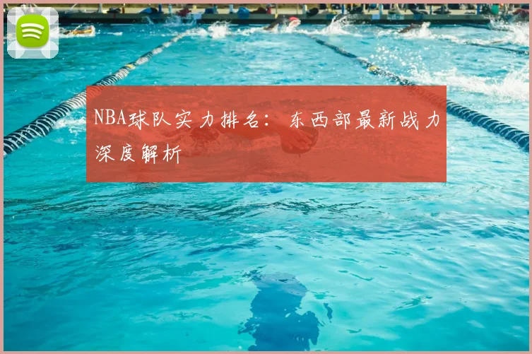NBA球队实力排名：东西部最新战力深度解析