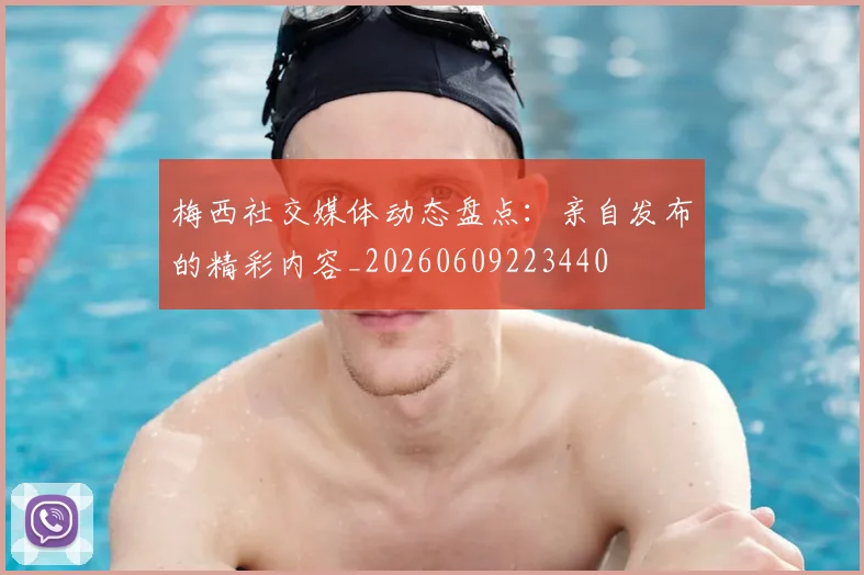 梅西社交媒体动态盘点:亲自发布的精彩内容_20260609223440