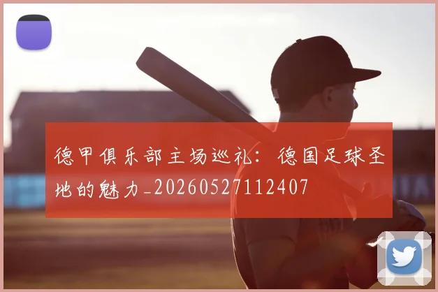 德甲俱乐部主场巡礼：德国足球圣地的魅力_20260527112407