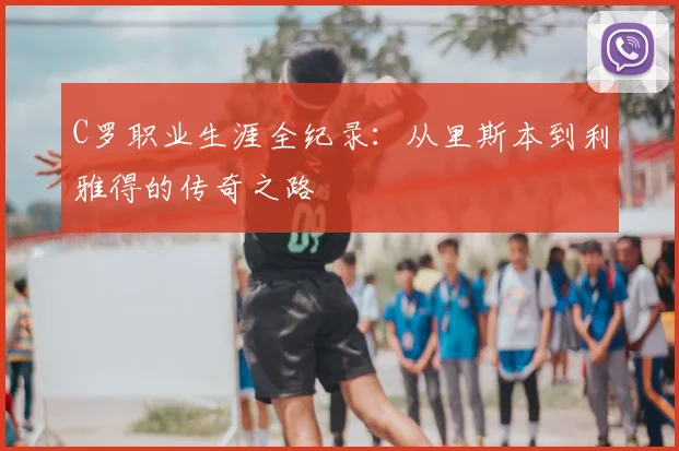 C罗职业生涯全纪录：从里斯本到利雅得的传奇之路