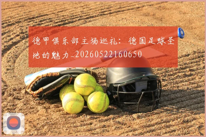 德甲俱乐部主场巡礼：德国足球圣地的魅力_20260522160650