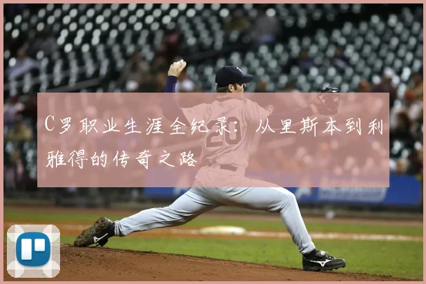 C罗职业生涯全纪录：从里斯本到利雅得的传奇之路