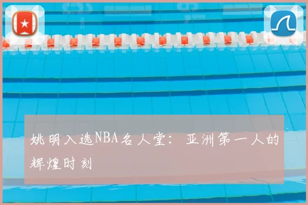 姚明入选NBA名人堂：亚洲第一人的辉煌时刻